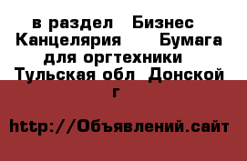  в раздел : Бизнес » Канцелярия »  » Бумага для оргтехники . Тульская обл.,Донской г.